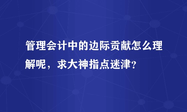 管理会计中的边际贡献怎么理解呢，求大神指点迷津？