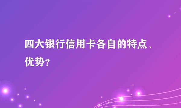 四大银行信用卡各自的特点、优势？