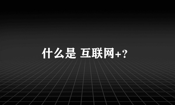 什么是 互联网+?