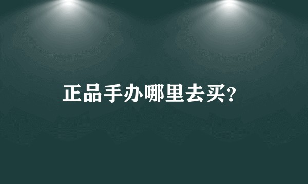 正品手办哪里去买？