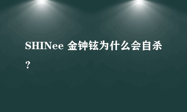 SHINee 金钟铉为什么会自杀？