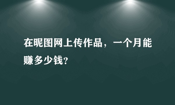 在昵图网上传作品，一个月能赚多少钱？