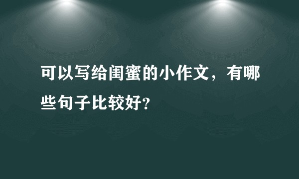 可以写给闺蜜的小作文，有哪些句子比较好？