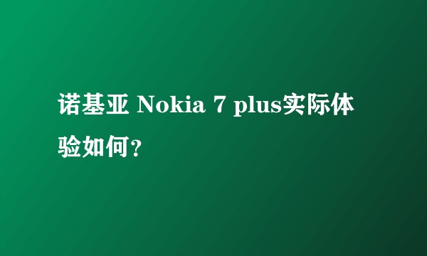 诺基亚 Nokia 7 plus实际体验如何？