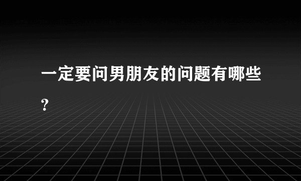 一定要问男朋友的问题有哪些？