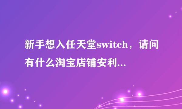新手想入任天堂switch，请问有什么淘宝店铺安利和注意事项吗？谢谢！！？