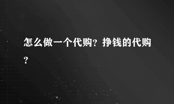 怎么做一个代购？挣钱的代购？