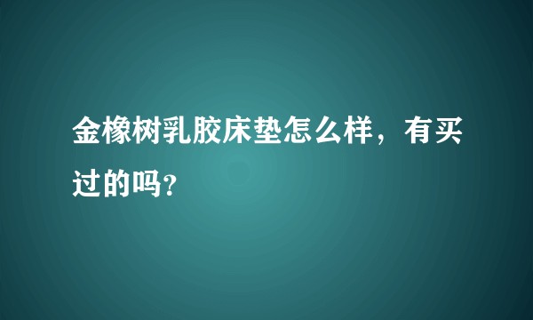 金橡树乳胶床垫怎么样，有买过的吗？