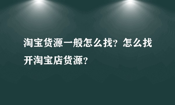 淘宝货源一般怎么找？怎么找开淘宝店货源？