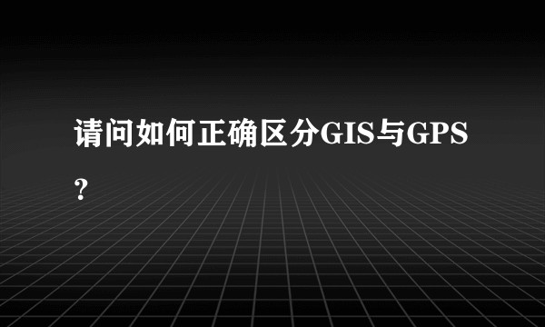 请问如何正确区分GIS与GPS？