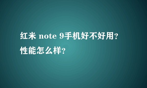 红米 note 9手机好不好用？性能怎么样？