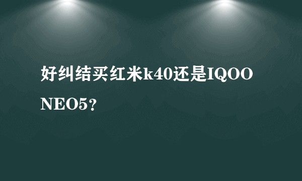 好纠结买红米k40还是IQOO NEO5?