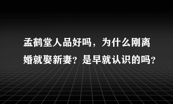 孟鹤堂人品好吗，为什么刚离婚就娶新妻？是早就认识的吗？