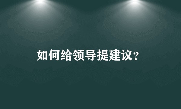 如何给领导提建议？