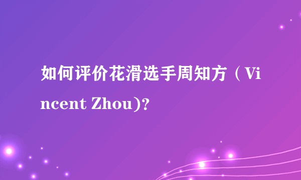 如何评价花滑选手周知方（Vincent Zhou)？