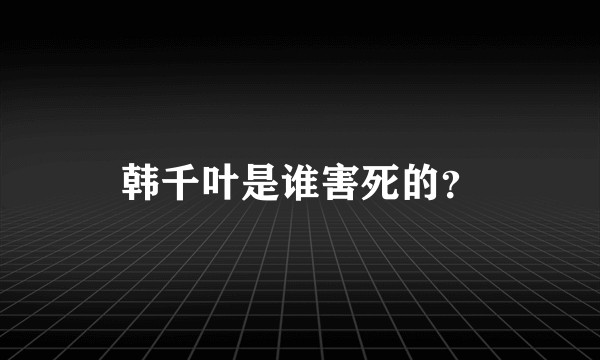 韩千叶是谁害死的？