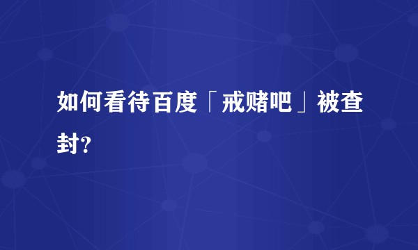 如何看待百度「戒赌吧」被查封？