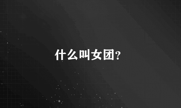什么叫女团？