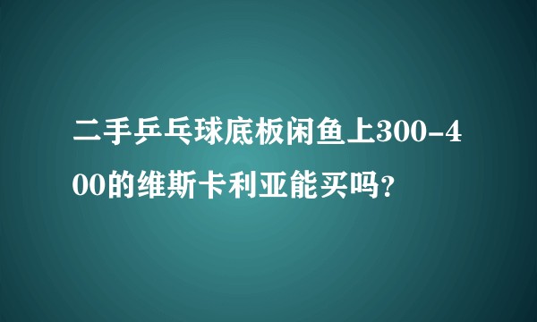 二手乒乓球底板闲鱼上300-400的维斯卡利亚能买吗？