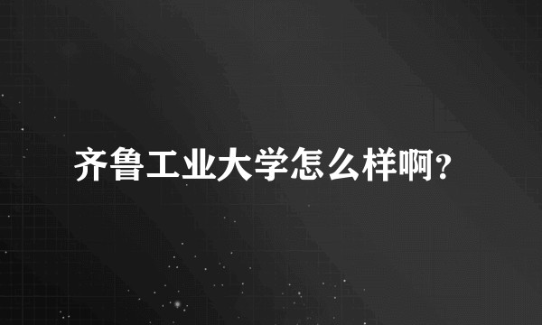 齐鲁工业大学怎么样啊？