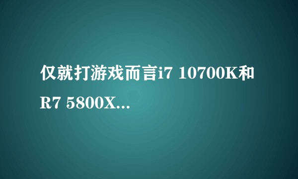 仅就打游戏而言i7 10700K和R7 5800X哪个更好?