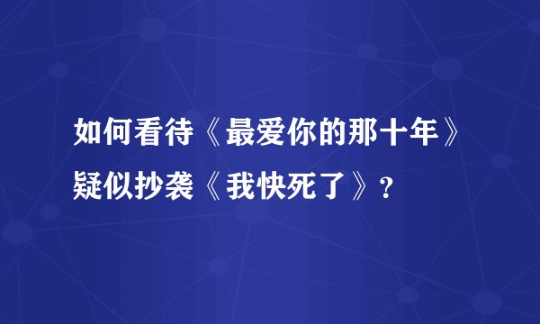 如何看待《最爱你的那十年》疑似抄袭《我快死了》？