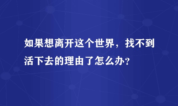 如果想离开这个世界，找不到活下去的理由了怎么办？