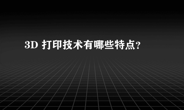 3D 打印技术有哪些特点？