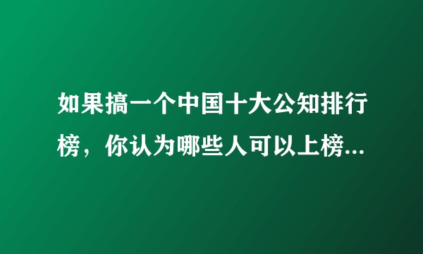 如果搞一个中国十大公知排行榜，你认为哪些人可以上榜，为什么？