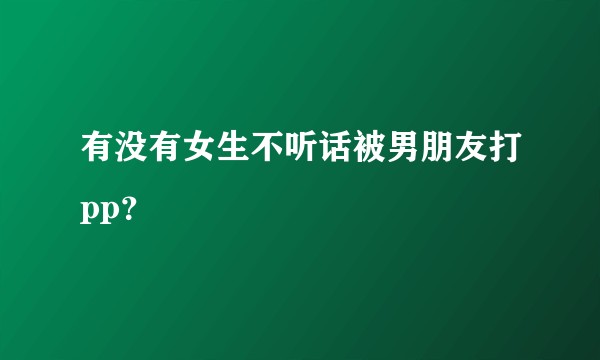 有没有女生不听话被男朋友打pp？