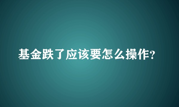 基金跌了应该要怎么操作？