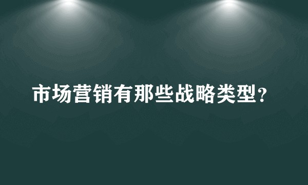 市场营销有那些战略类型？