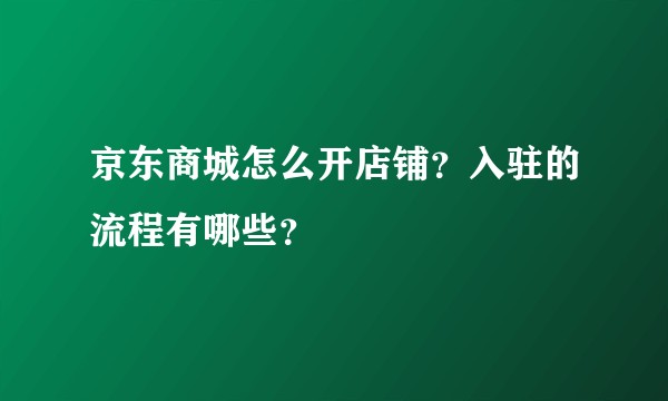 京东商城怎么开店铺？入驻的流程有哪些？
