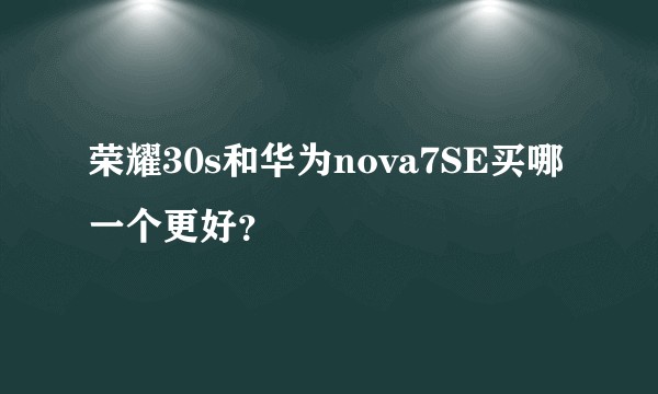 荣耀30s和华为nova7SE买哪一个更好？