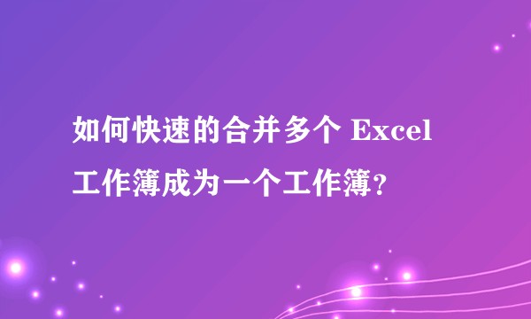 如何快速的合并多个 Excel 工作簿成为一个工作簿？