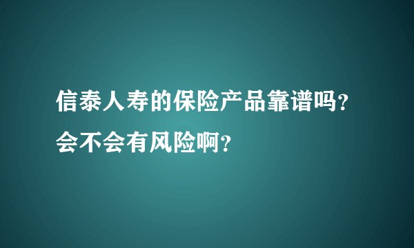 信泰人寿的保险产品靠谱吗？会不会有风险啊？