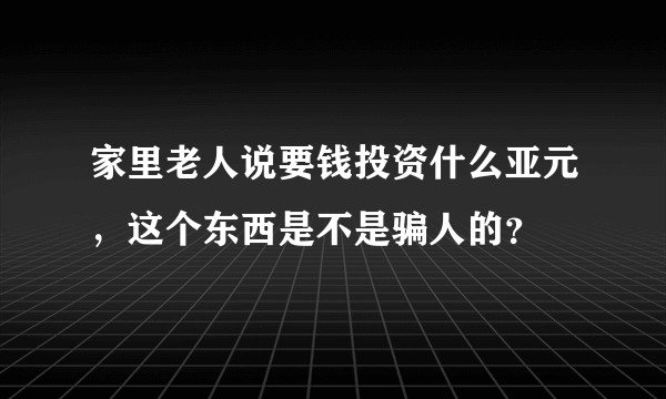 家里老人说要钱投资什么亚元，这个东西是不是骗人的？