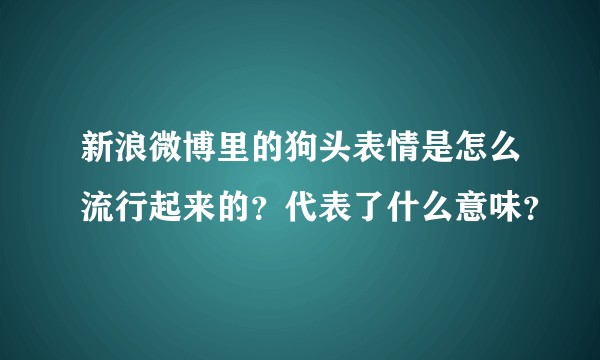 新浪微博里的狗头表情是怎么流行起来的?代表了什么意味?