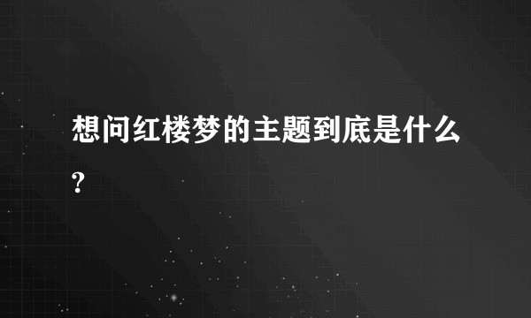 想问红楼梦的主题到底是什么?