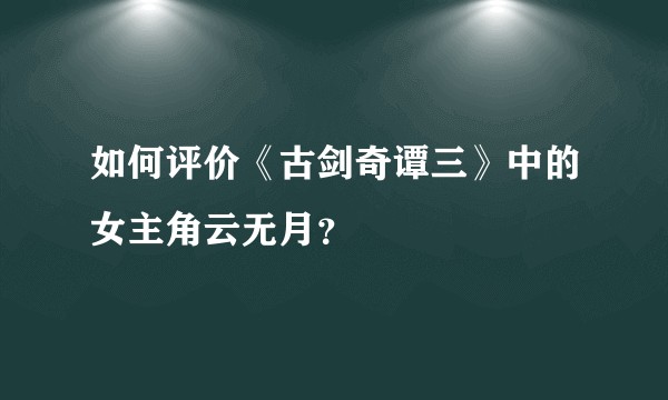 如何评价《古剑奇谭三》中的女主角云无月？