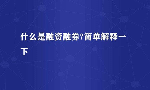 什么是融资融券?简单解释一下