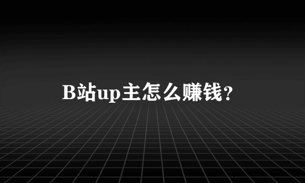 B站up主怎么赚钱？