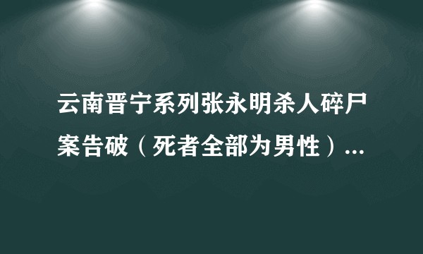 云南晋宁系列张永明杀人碎尸案告破（死者全部为男性）究竟有什么内幕？