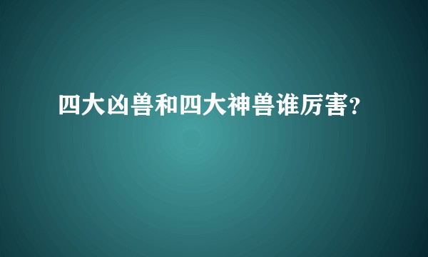 四大凶兽和四大神兽谁厉害？