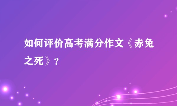 如何评价高考满分作文《赤兔之死》？