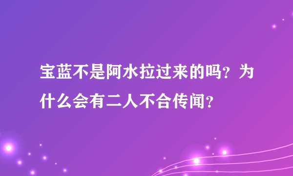 宝蓝不是阿水拉过来的吗？为什么会有二人不合传闻？