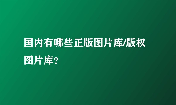 国内有哪些正版图片库/版权图片库?