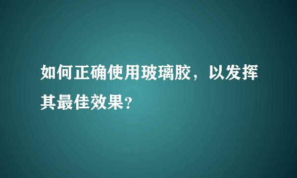 如何正确使用玻璃胶,以发挥其最佳效果?