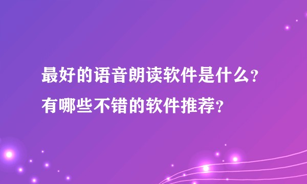 最好的语音朗读软件是什么？有哪些不错的软件推荐？