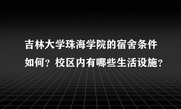 吉林大学珠海学院的宿舍条件如何？校区内有哪些生活设施？